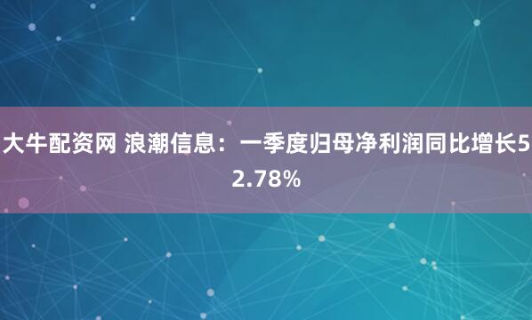 大牛配资网 浪潮信息：一季度归母净利润同比增长52.78%