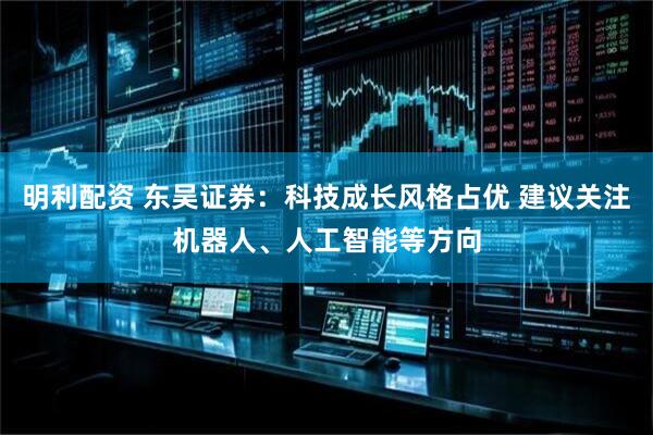 明利配资 东吴证券：科技成长风格占优 建议关注机器人、人工智能等方向