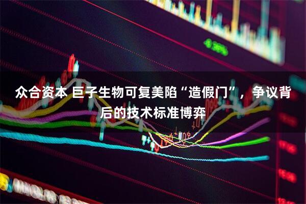 众合资本 巨子生物可复美陷“造假门”，争议背后的技术标准博弈