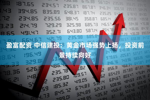 盈富配资 中信建投：黄金市场强势上扬，投资前景持续向好