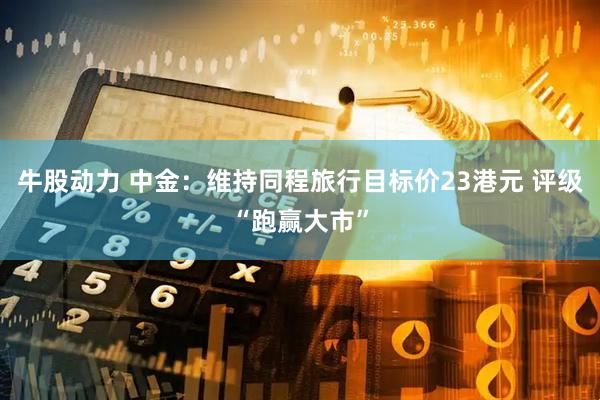 牛股动力 中金：维持同程旅行目标价23港元 评级“跑赢大市”