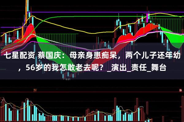 七星配资 蔡国庆：母亲身患痴呆，两个儿子还年幼，56岁的我怎敢老去呢？_演出_责任_舞台