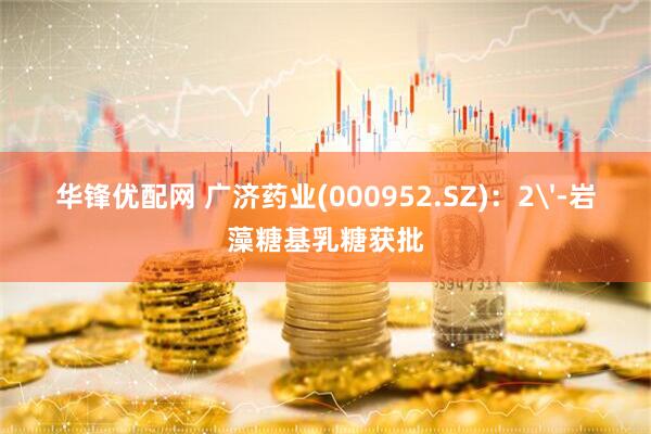 华锋优配网 广济药业(000952.SZ)：2'-岩藻糖基乳糖获批