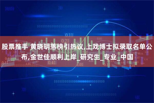 股票推手 黄晓明落榜引热议,上戏博士拟录取名单公布,金世佳顺利上岸_研究生_专业_中国