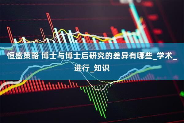 恒盛策略 博士与博士后研究的差异有哪些_学术_进行_知识