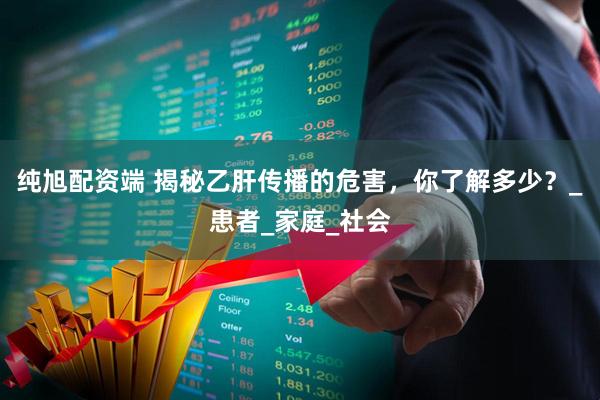 纯旭配资端 揭秘乙肝传播的危害，你了解多少？_患者_家庭_社会