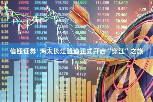 信钰证券  海太长江隧道正式开启“穿江”之旅