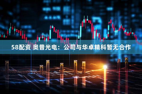 58配资 奥普光电：公司与华卓精科暂无合作