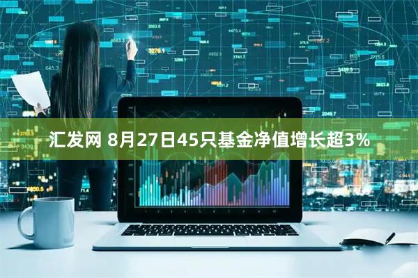 汇发网 8月27日45只基金净值增长超3%