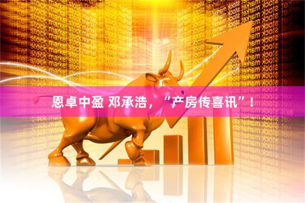 恩卓中盈 邓承浩，“产房传喜讯”！