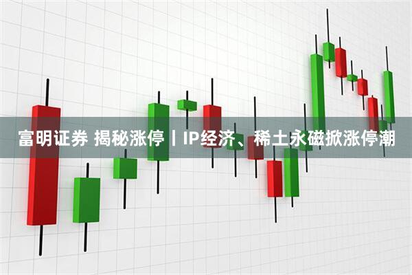 富明证券 揭秘涨停丨IP经济、稀土永磁掀涨停潮