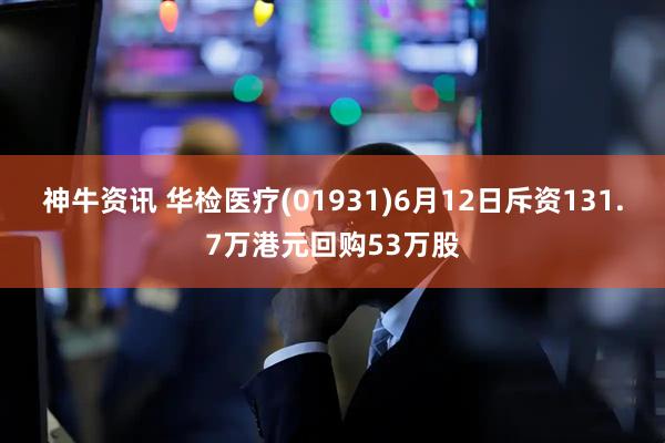 神牛资讯 华检医疗(01931)6月12日斥资131.7万港元回购53万股
