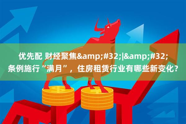 优先配 财经聚焦 | 条例施行“满月”，住房租赁行业有哪些新变化？