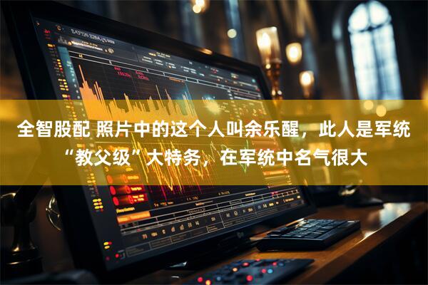 全智股配 照片中的这个人叫余乐醒，此人是军统“教父级”大特务，在军统中名气很大
