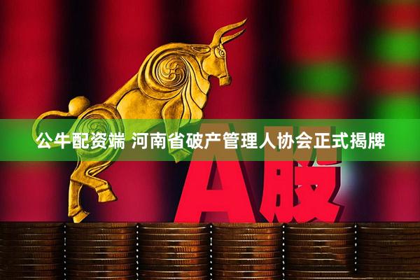 公牛配资端 河南省破产管理人协会正式揭牌