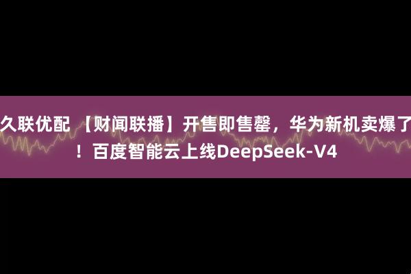 久联优配 【财闻联播】开售即售罄，华为新机卖爆了！百度智能云上线DeepSeek-V4